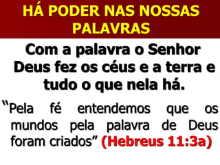 HÁ PODER NAS NOSSAS
PALAVRAS
Com a palavra o Senhor
Deus fez os céus e a terra e
tudo o que nela há.
“Pela fé entendemos que os
mundos pela palavra de Deus
foram criados” (Hebreus 11:3a)
 
