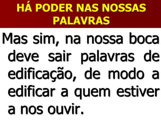 HÁ PODER NAS NOSSAS
PALAVRAS
Mas sim, na nossa boca
deve sair palavras de
edificação, de modo a
edificar a quem estiver
a nos ouvir.
 
