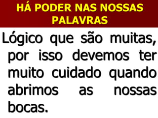 HÁ PODER NAS NOSSAS
PALAVRAS
Lógico que são muitas,
por isso devemos ter
muito cuidado quando
abrimos as nossas
bocas.
 