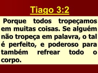 Tiago 3:2
Porque todos tropeçamos
em muitas coisas. Se alguém
não tropeça em palavra, o tal
é perfeito, e poderoso para
também refrear todo o
corpo.
 