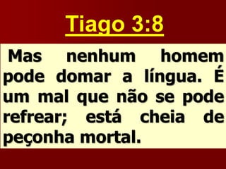 Tiago 3:8
Mas nenhum homem
pode domar a língua. É
um mal que não se pode
refrear; está cheia de
peçonha mortal.
 