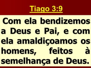 Tiago 3:9
Com ela bendizemos
a Deus e Pai, e com
ela amaldiçoamos os
homens, feitos à
semelhança de Deus.
 