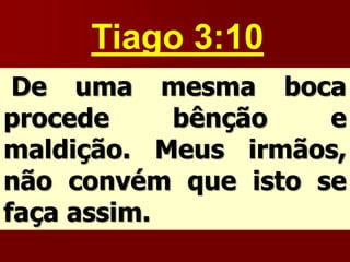 Tiago 3:10
De uma mesma boca
procede bênção e
maldição. Meus irmãos,
não convém que isto se
faça assim.
 