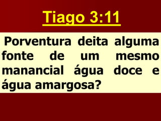 Tiago 3:11
Porventura deita alguma
fonte de um mesmo
manancial água doce e
água amargosa?
 
