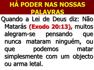 HÁ PODER NAS NOSSAS
PALAVRAS
Quando a Lei de Deus diz: Não
Matarás (Exodo 20:13), muitos
alegram-se pensando que
nunca mataram ninguém, ou
que podemos matar
simplesmente com um objecto
ou arma letal.
 