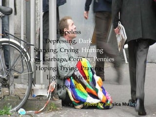 Hopeless Depressing,  Dark Starving, Crying , Hurting Al l e ys, Garbage, Corn ers, Pennies Hoping, Trying, Praying Light, confident  Hopeful  