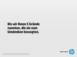 © 2014 Hewlett-Packard Development Company, L.P Die enthaltenen Informationen können sich jederzeit ohne vorherige
Ankündigung ändern. HP ist nicht haftbar für hierin enthaltene technische oder redaktionelle Fehler oder Auslassungen.
Bis wirihnen 5 Gründe
nannten, die sie zum
Umdenkenbewegten.
 