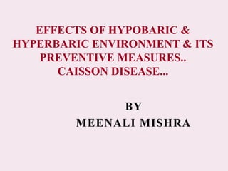 BY
MEENALI MISHRA
EFFECTS OF HYPOBARIC &
HYPERBARIC ENVIRONMENT & ITS
PREVENTIVE MEASURES..
CAISSON DISEASE...
 