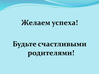 Желаем успеха! 
Будьте счастливыми 
родителями! 
