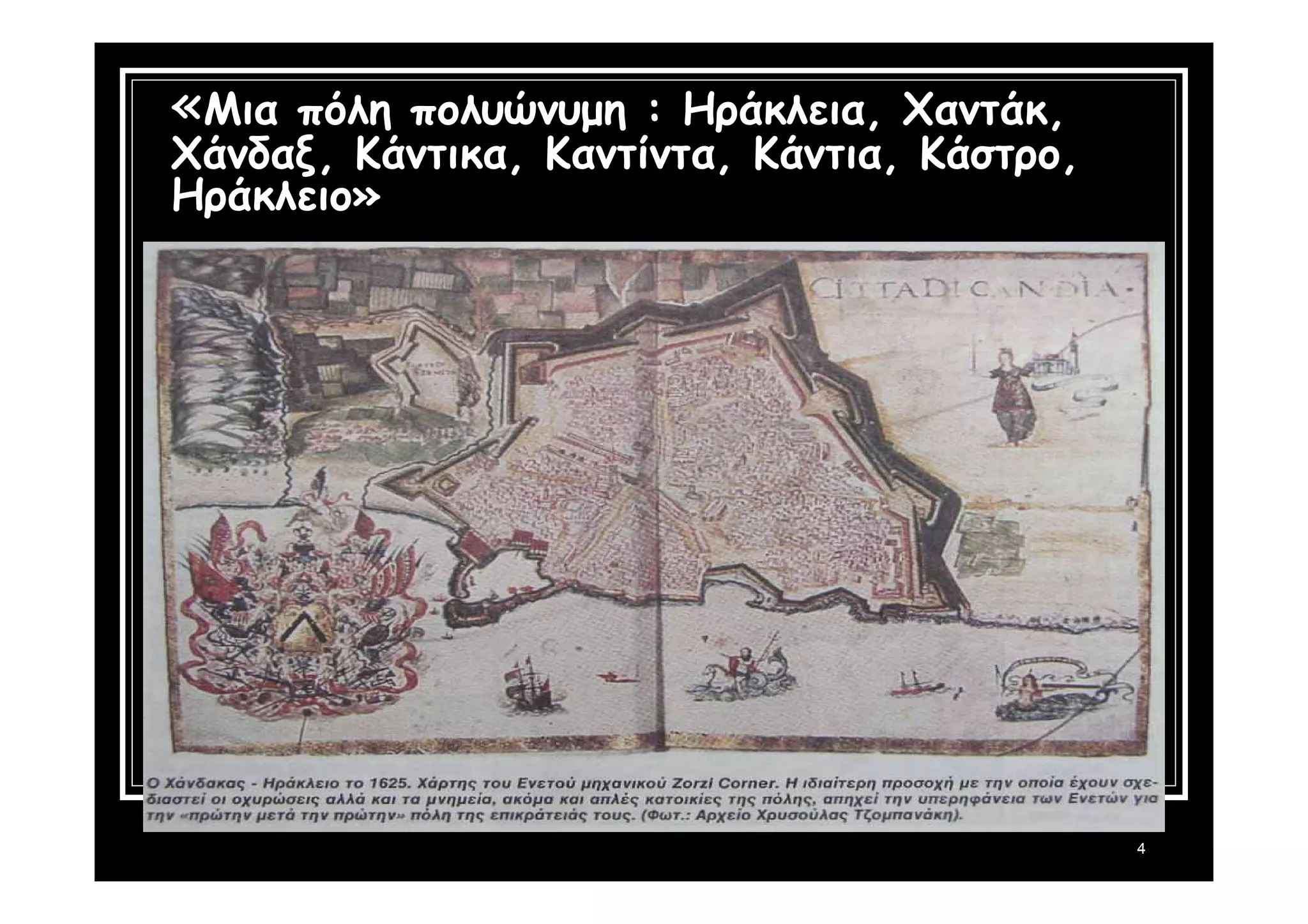 4 
«Μια πόλη πολυώνυμη : Ηράκλεια, Χαντάκ, 
Χάνδαξ, Κάντικα, Καντίντα, Κάντια, Κάστρο, 
Ηράκλειο» 
 
