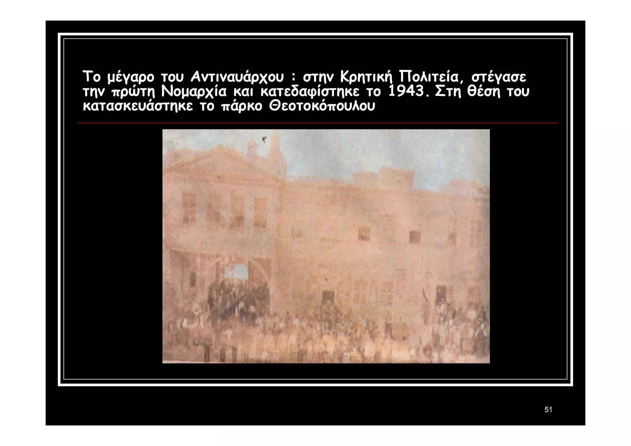 51 
Tο μέγαρο του Αντιναυάρχου : στην Κρητική Πολιτεία, στέγασε 
την πρώτη Νομαρχία και κατεδαφίστηκε το 1943. Στη θέση του 
κατασκευάστηκε το πάρκο Θεοτοκόπουλου 
 