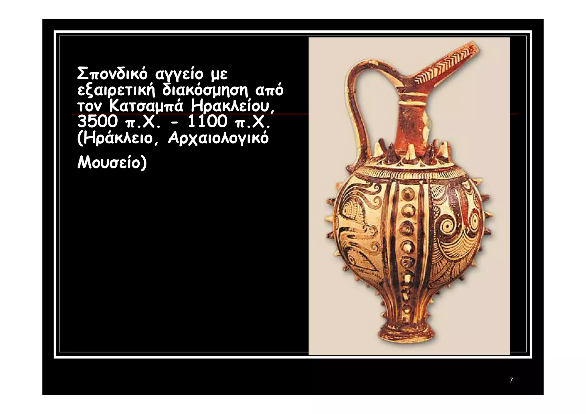 7 
Σπονδικό αγγείο με 
εξαιρετική διακόσμηση από 
τον Κατσαμπά Ηρακλείου, 
3500 π.Χ. - 1100 π.Χ. 
(Ηράκλειο, Αρχαιολογικό 
Μουσείο) 
 