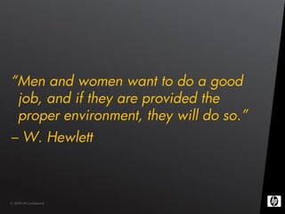 “Men and women want to do a good
 job, and if they are provided the
 proper environment, they will do so.”
– W. Hewlett



© 2009 HP Confidential
 