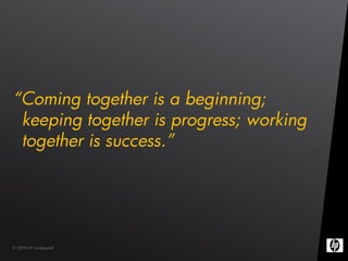 “Coming together is a beginning;
 keeping together is progress; working
 together is success.”




© 2009 HP Confidential
 