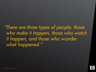 “There are three types of people: those
 who make it happen, those who watch
 it happen, and those who wonder
 what happened.“



© 2009 HP Confidential
 