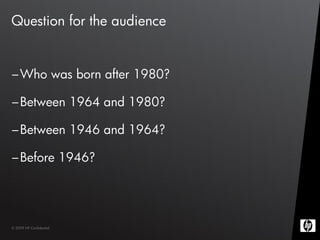 Question for the audience


– Who was born after 1980?

– Between 1964 and 1980?

– Between 1946 and 1964?

– Before 1946?




© 2009 HP Confidential
 