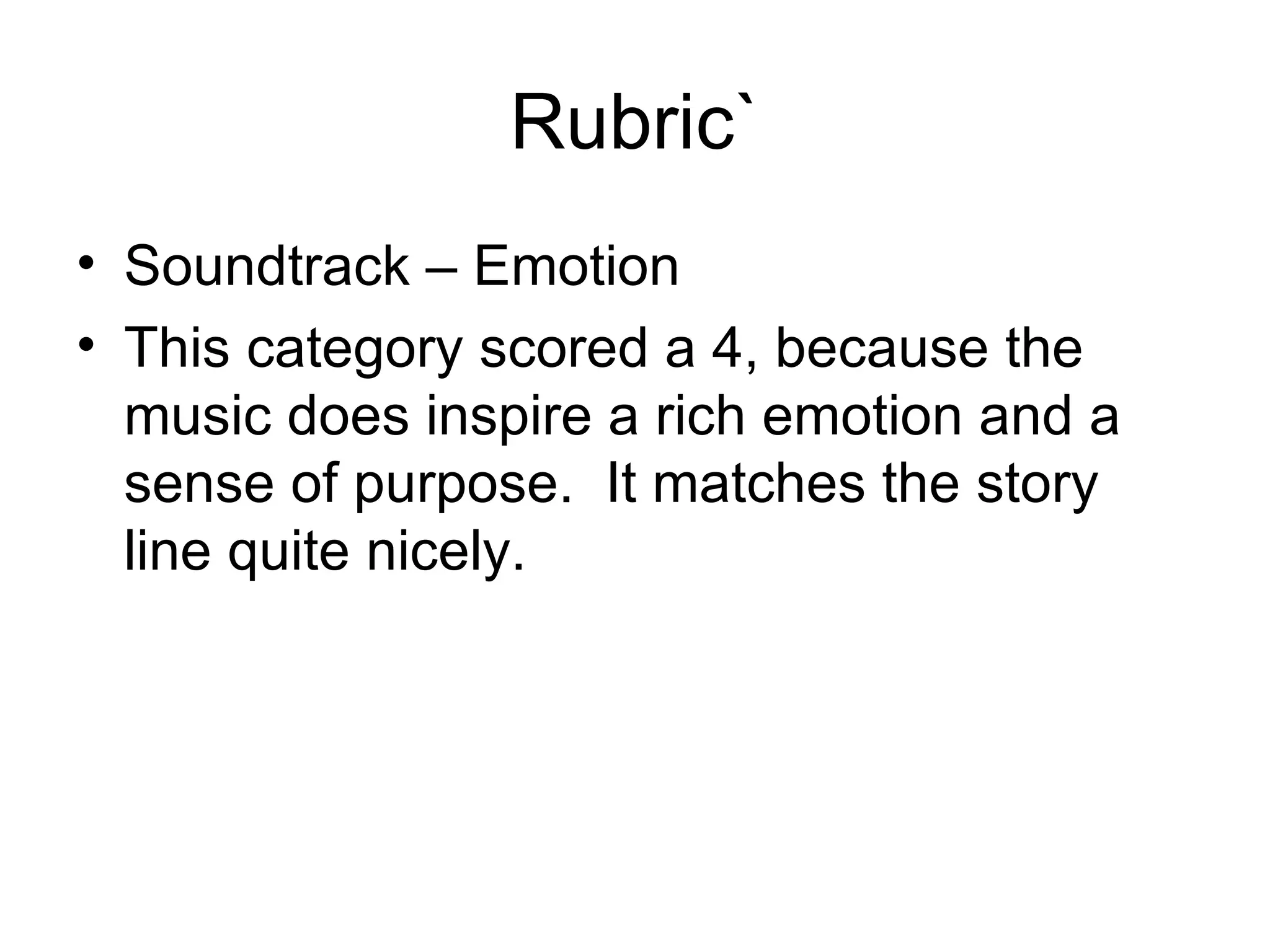 Rubric` Soundtrack – Emotion This category scored a 4, because the music does inspire a rich emotion and a sense of purpose.  It matches the story line quite nicely. 
