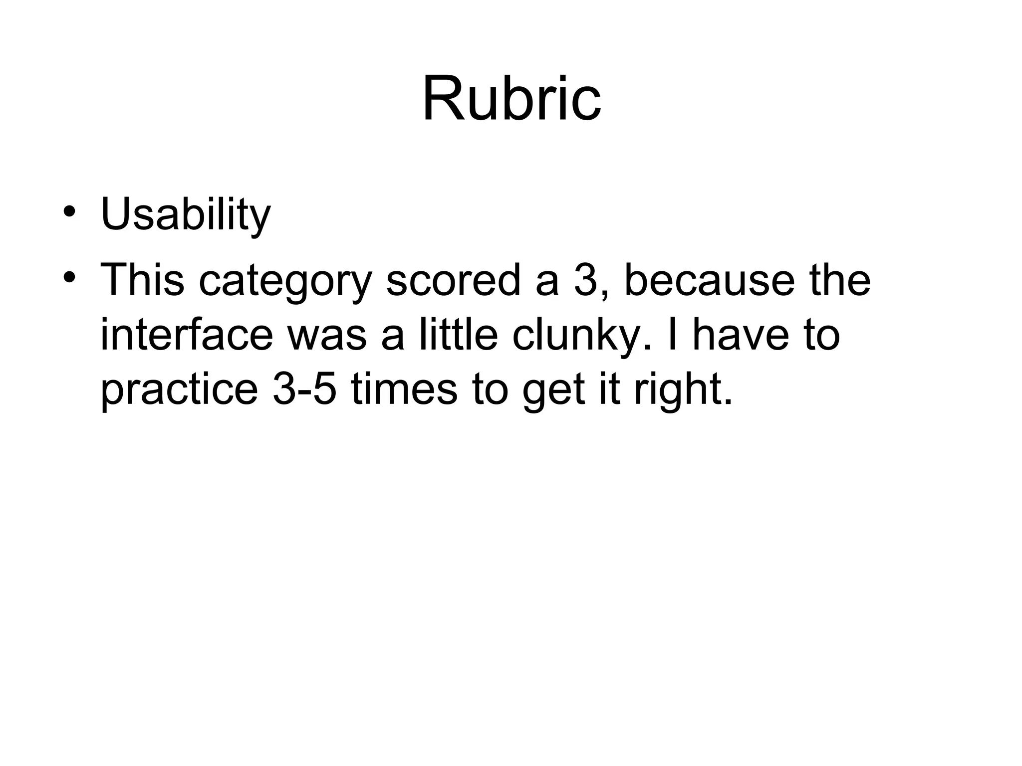 Rubric Usability This category scored a 3, because the interface was a little clunky. I have to practice 3-5 times to get it right. 