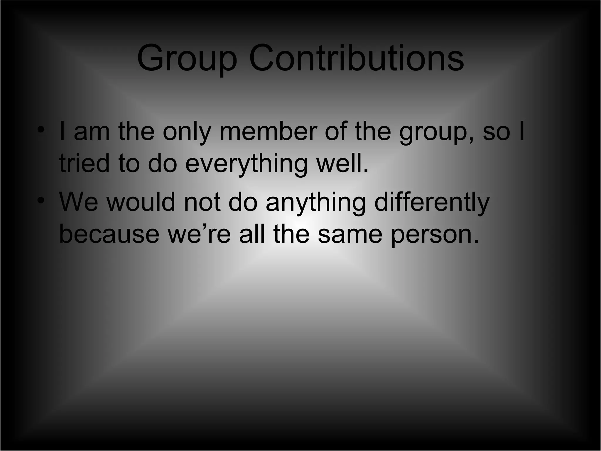 Group Contributions I am the only member of the group, so I tried to do everything well. We would not do anything differently because we’re all the same person. 
