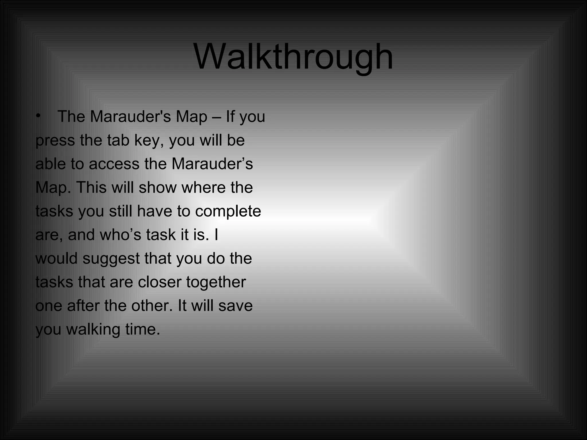 Walkthrough The Marauder's Map – If you  press the tab key, you will be  able to access the Marauder’s  Map. This will show where the  tasks you still have to complete  are, and who’s task it is. I  would suggest that you do the  tasks that are closer together  one after the other. It will save  you walking time.  