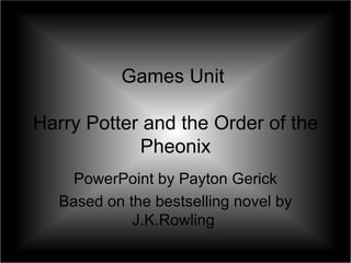 Games Unit  Harry Potter and the Order of the Pheonix PowerPoint by Payton Gerick Based on the bestselling novel by J.K.Rowling  