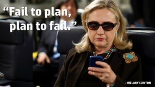“Fail to plan,
plan to fail.”
- HILLARY CLINTON
 
