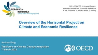 2021-22 OECD Horizontal Project:
Building Climate and Economic Resilience
in the Transition to a Low-carbon Economy
Andrew Prag
Taskforce on Climate Change Adaptation
7 March 2022
Overview of the Horizontal Project on
Climate and Economic Resilience
 