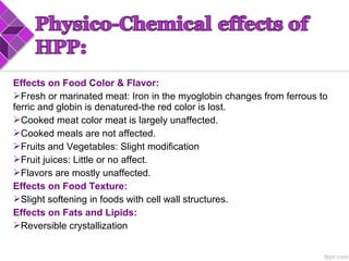Effects on Food Color & Flavor:
Fresh or marinated meat: Iron in the myoglobin changes from ferrous to
ferric and globin is denatured-the red color is lost.
Cooked meat color meat is largely unaffected.
Cooked meals are not affected.
Fruits and Vegetables: Slight modification
Fruit juices: Little or no affect.
Flavors are mostly unaffected.
Effects on Food Texture:
Slight softening in foods with cell wall structures.
Effects on Fats and Lipids:
Reversible crystallization
 