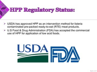  USDA has approved HPP as an intervention method for listeria
contaminated pre-packed ready-to-eat (RTE) meat products.
 U.S Food & Drug Administration (FDA) has accepted the commercial
use of HPP for application of low acid foods.
 