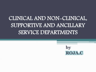 CLINICAL AND NON-CLINICAL,
SUPPORTIVE AND ANCILLARY
SERVICE DEPARTMENTS
by
ROJA.C
 