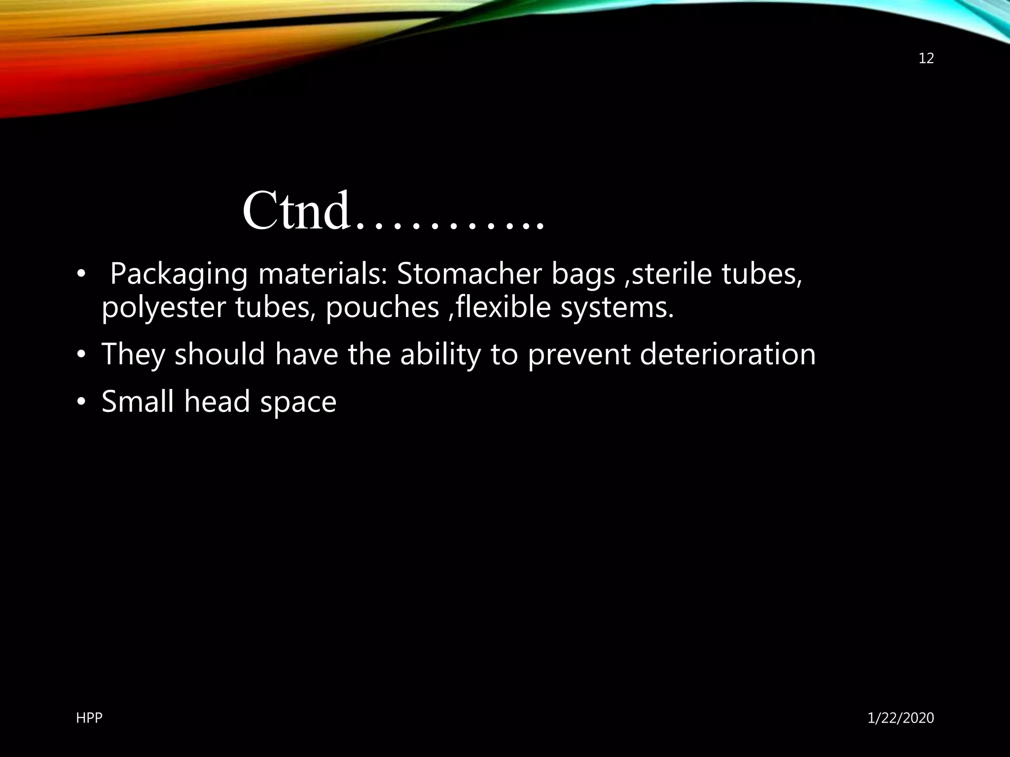 Ctnd………..
• Packaging materials: Stomacher bags ,sterile tubes,
polyester tubes, pouches ,flexible systems.
• They should have the ability to prevent deterioration
• Small head space
1/22/2020HPP
12
 