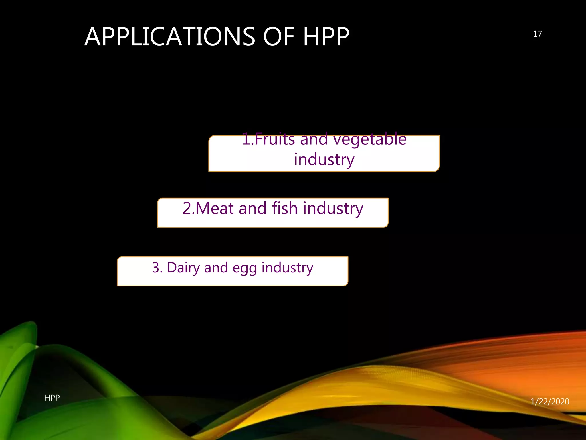 APPLICATIONS OF HPP
1/22/2020HPP
17
1.Fruits and vegetable
industry
2.Meat and fish industry
3. Dairy and egg industry
 