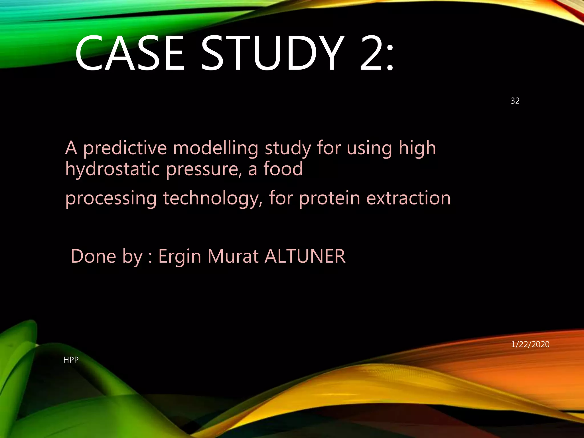 CASE STUDY 2:
A predictive modelling study for using high
hydrostatic pressure, a food
processing technology, for protein extraction
Done by : Ergin Murat ALTUNER
1/22/2020
HPP
32
 