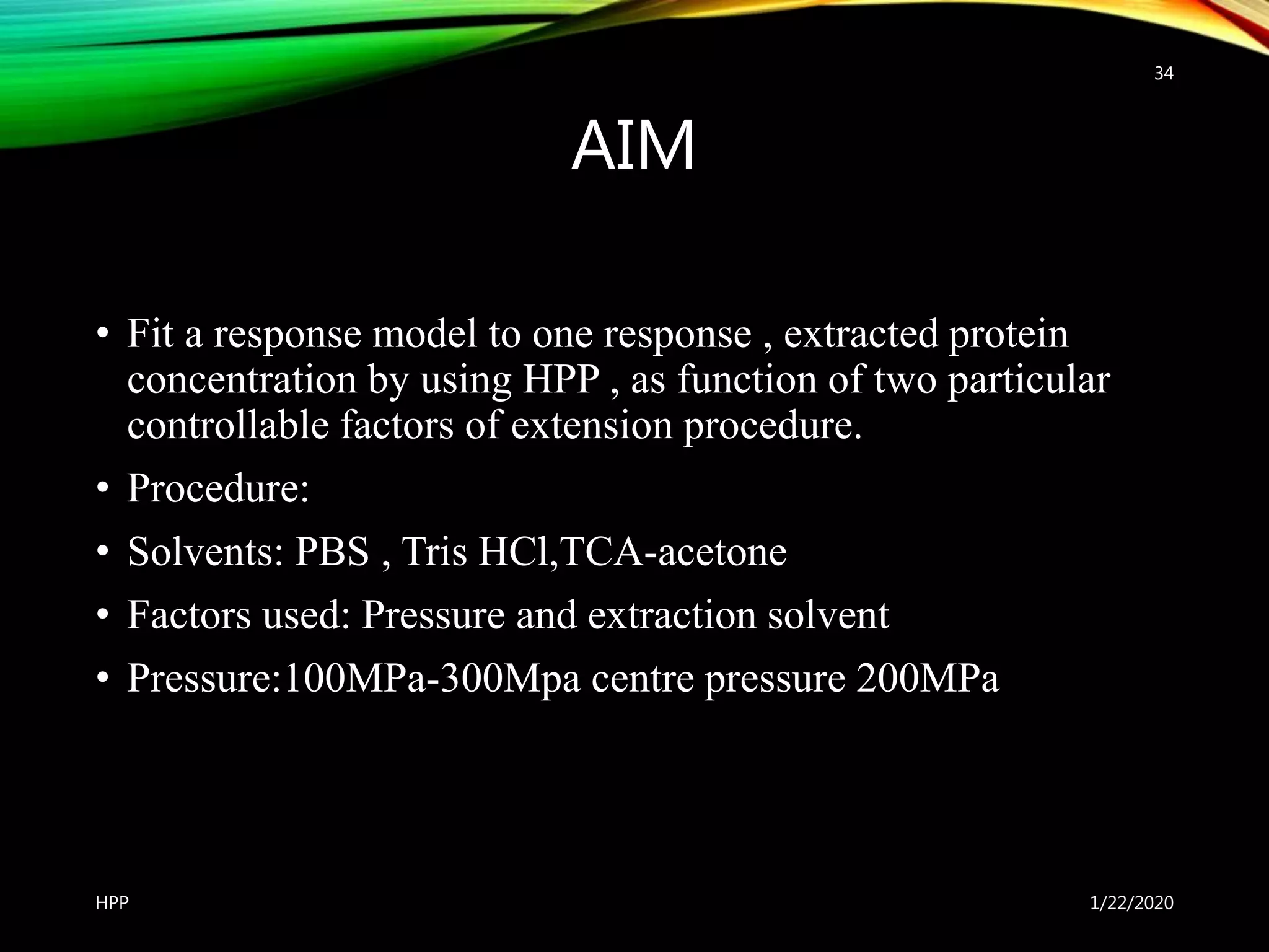 AIM
• Fit a response model to one response , extracted protein
concentration by using HPP , as function of two particular
controllable factors of extension procedure.
• Procedure:
• Solvents: PBS , Tris HCl,TCA-acetone
• Factors used: Pressure and extraction solvent
• Pressure:100MPa-300Mpa centre pressure 200MPa
1/22/2020HPP
34
 