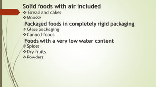 Solid foods with air included
 Bread and cakes
Mousse
Packaged foods in completely rigid packaging
Glass packaging
Canned foods
Foods with a very low water content
Spices
Dry fruits
Powders
 