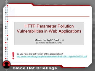 HTTP Parameter Pollution
Vulnerabilities in Web Applications

                 Marco `embyte’ Balduzzi
                   (C. Torrano, D.Balzarotti, E. Kirda)




Do you have the last version of this presentation?
http://www.iseclab.org/people/embyte/slides/BHEU2011/hpp-bhEU2011.pdf
 