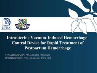 Intrauterine Vacuum-Induced Hemorrhage-
Control Device for Rapid Treatment of
Postpartum Hemorrhage
APRESENTADORA: MR1 Juliana Travassos
ORIENTADORES: Prof. Dr. Kleber Pimentel
 