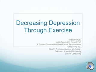 Decreasing Depression
Through Exercise
Kristen Wright
Health Promotion Project Two
A Project Presented to Meet Partial Requirements
For Nursing 520
Health Promotion Across a Lifespan
Southern Adventist University
School Of Nursing
 