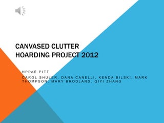 CANVASED CLUTTER
HOARDING PROJECT 2012

 H P PA E P I T T
 CAROL SHULER, DANA CANELLI, KENDA BILSKI, MARK
 THOMPSON, MARY BRODLAND, QIYI ZHANG
 
