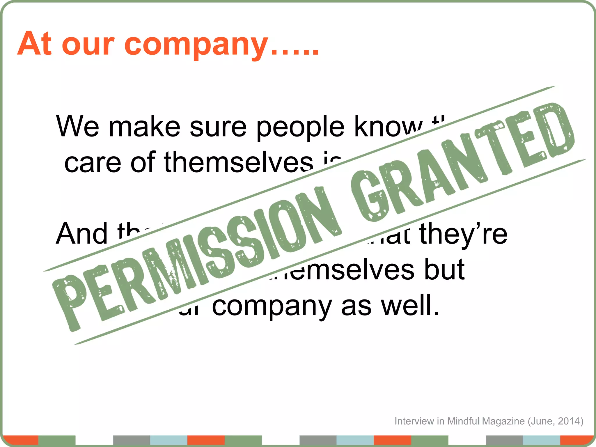 Interview in Mindful Magazine (June, 2014)
At our company…..
We make sure people know that taking
care of themselves is a priority,
And that when they do that they’re
not just helping themselves but
helping our company as well.
 