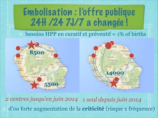 Embolisation : l’offre publique
24H /24 7J/7 a changée !
2 centres jusqu’en juin 2014 1 seul depuis juin 2014
8500
5500
14000
besoins HPP en curatif et préventif = 1% of births
d’ou forte augmentation de la criticité (risque x fréquence)
 