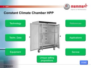 1   HPP



Constant Climate Chamber HPP


          Technology                     References




          Techn. Data                    Applications




          Equipment                        Service

                        Unique selling
                         propositions
                                                     HOME
    24.12.2012
 
