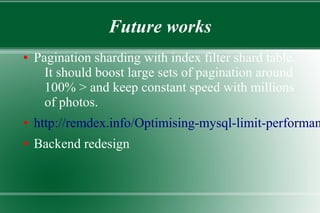 Future works
● Pagination sharding with index filter shard table.
It should boost large sets of pagination around
100% > and keep constant speed with millions
of photos.
● http://remdex.info/Optimising-mysql-limit-performan
● Backend redesign
 