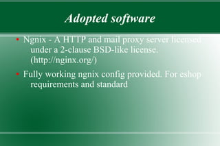 Adopted software
● Ngnix - A HTTP and mail proxy server licensed
under a 2-clause BSD-like license.
(http://nginx.org/)
● Fully working ngnix config provided. For eshop
requirements and standard
 