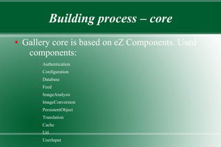 Building process – core
● Gallery core is based on eZ Components. Used
components:
– Authentication
– Configuration
– Database
– Feed
– ImageAnalysis
– ImageConversion
– PersistentObject
– Translation
– Cache
– Url
– UserInput
 