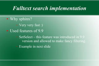 Fulltext search implementation
● Why sphinx?
– Very very fast :)
● Used features of 9.9
– SetSelect – this feature was introduced in 9.9
version and allowed to make fancy filtering.
– Example in next slide
 