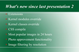 What's new since last presentation 2
● Extensions
● Kernel modules override
● Kernel classes override
● CSS compile
● Most popular images in 24 hours
● Photo approvement functionality
● Image filtering by resolution
 