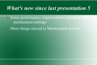 What's new since last presentation 5
● Some performance improvement regarding users
permissions settings
● More things moved to Memcached service
 
