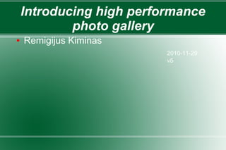 Introducing high performance
photo gallery
● Remigijus Kiminas
2010-11-29
v5
 