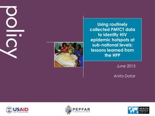 Using routinely
collected PMTCT data
to identify HIV
epidemic hotspots at
sub-national levels;
lessons learned from
the HPP
Anita Datar
June 2015
 